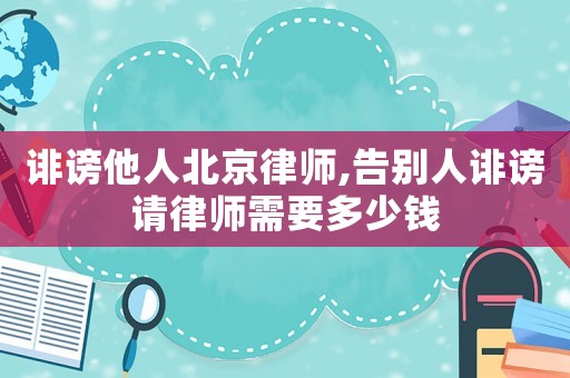 誹謗他人北京律師,告別人誹謗請(qǐng)律師需要多少錢(qián)