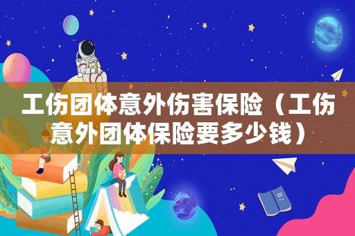 工傷團體意外傷害保險（工傷意外團體保險要多少錢）