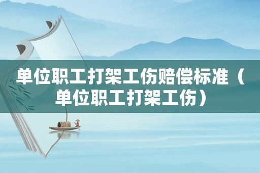 單位職工打架工傷賠償標(biāo)準(zhǔn)（單位職工打架工傷）
