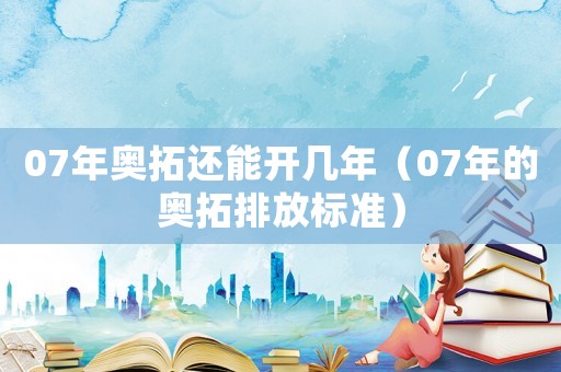 07年奧拓還能開幾年（07年的奧拓排放標準）