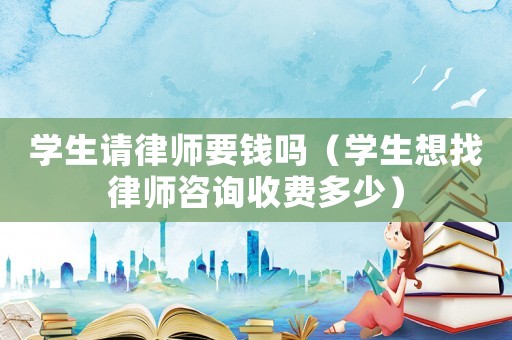 學(xué)生請(qǐng)律師要錢嗎（學(xué)生想找律師咨詢收費(fèi)多少）