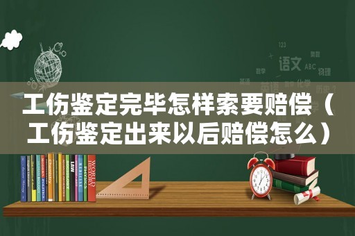 工傷鑒定完畢怎樣索要賠償（工傷鑒定出來(lái)以后賠償怎么）