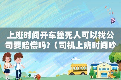 上班時(shí)間開(kāi)車撞死人可以找公司要賠償嗎?（司機(jī)上班時(shí)間吵架死亡工傷）