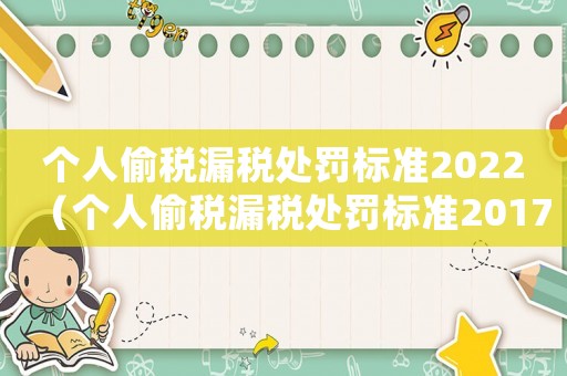個(gè)人偷稅漏稅處罰標(biāo)準(zhǔn)2022（個(gè)人偷稅漏稅處罰標(biāo)準(zhǔn)2017）