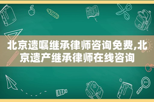 北京遺囑繼承律師咨詢免費(fèi),北京遺產(chǎn)繼承律師在線咨詢