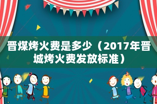 晉煤烤火費是多少（2017年晉城烤火費發(fā)放標準）