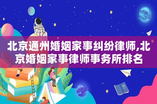 北京通州婚姻家事糾紛律師,北京婚姻家事律師事務(wù)所排名