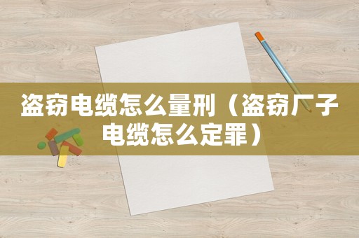 盜竊電纜怎么量刑（盜竊廠子電纜怎么定罪）