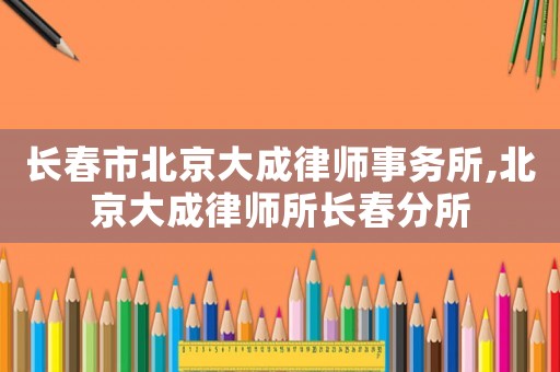 長春市北京大成律師事務(wù)所,北京大成律師所長春分所