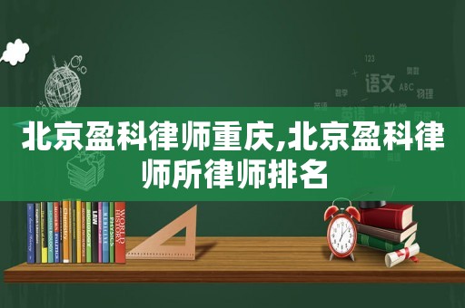 北京盈科律師重慶,北京盈科律師所律師排名