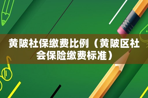 黃陂社保繳費(fèi)比例（黃陂區(qū)社會(huì)保險(xiǎn)繳費(fèi)標(biāo)準(zhǔn)）