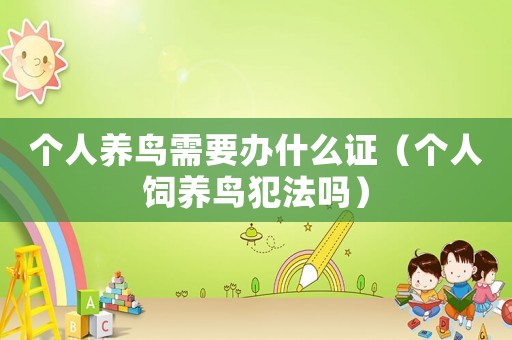 個(gè)人養(yǎng)鳥需要辦什么證（個(gè)人飼養(yǎng)鳥犯法嗎）