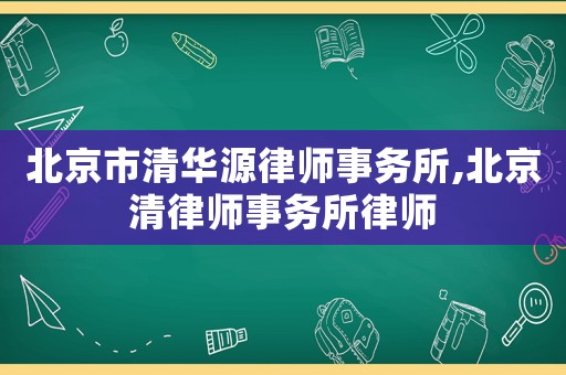 北京市清華源律師事務(wù)所,北京清律師事務(wù)所律師