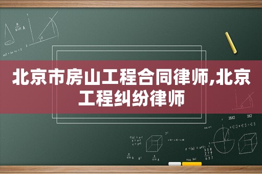 北京市房山工程合同律師,北京工程糾紛律師