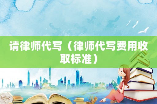 請(qǐng)律師代寫（律師代寫費(fèi)用收取標(biāo)準(zhǔn)）