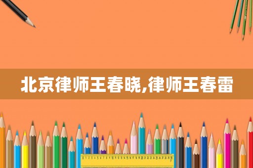 北京律師王春曉,律師王春雷