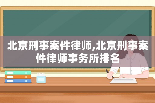 北京刑事案件律師,北京刑事案件律師事務(wù)所排名