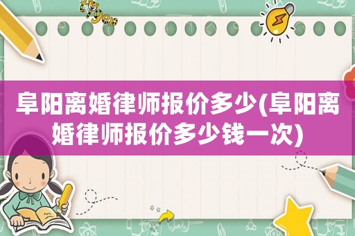 阜陽(yáng)離婚律師報(bào)價(jià)多少(阜陽(yáng)離婚律師報(bào)價(jià)多少錢一次)