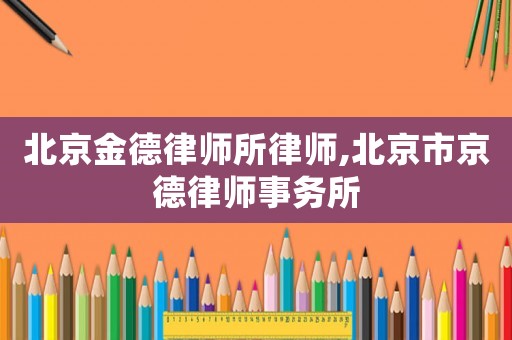 北京金德律師所律師,北京市京德律師事務(wù)所