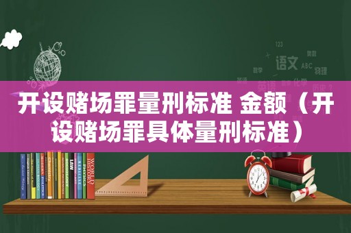 開(kāi)設(shè)賭場(chǎng)罪量刑標(biāo)準(zhǔn) 金額（開(kāi)設(shè)賭場(chǎng)罪具體量刑標(biāo)準(zhǔn)）