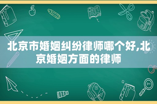 北京市婚姻糾紛律師哪個(gè)好,北京婚姻方面的律師