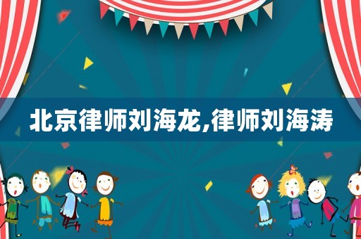 北京律師劉海龍,律師劉海濤