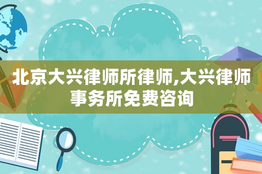 北京大興律師所律師,大興律師事務(wù)所免費(fèi)咨詢