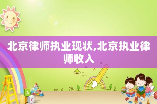 北京律師執(zhí)業(yè)現(xiàn)狀,北京執(zhí)業(yè)律師收入