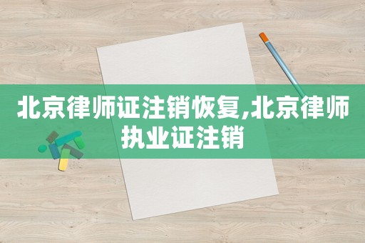 北京律師證注銷恢復(fù),北京律師執(zhí)業(yè)證注銷