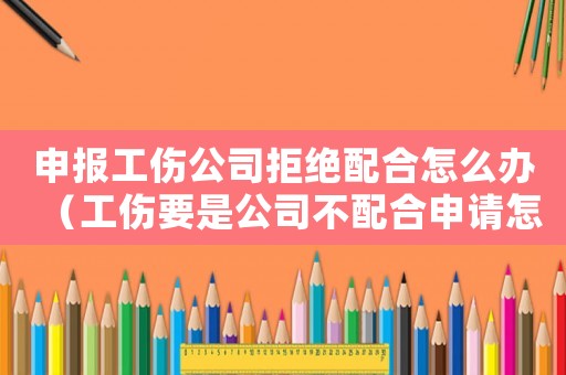 申報(bào)工傷公司拒絕配合怎么辦（工傷要是公司不配合申請(qǐng)?jiān)趺崔k）