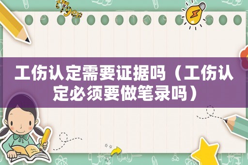 工傷認(rèn)定需要證據(jù)嗎（工傷認(rèn)定必須要做筆錄嗎）