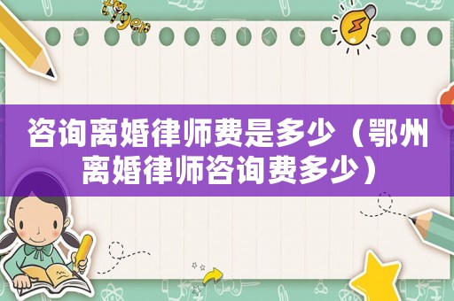 咨詢離婚律師費是多少（鄂州離婚律師咨詢費多少）