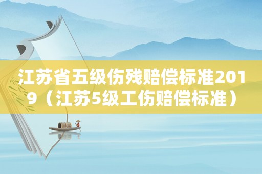 江蘇省五級傷殘賠償標(biāo)準(zhǔn)2019（江蘇5級工傷賠償標(biāo)準(zhǔn)）