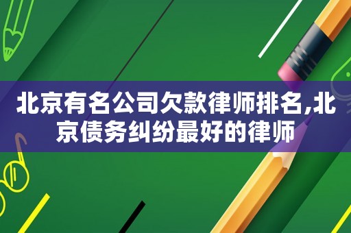 北京有名公司欠款律師排名,北京債務糾紛最好的律師