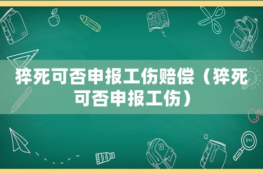 猝死可否申報工傷賠償（猝死可否申報工傷）