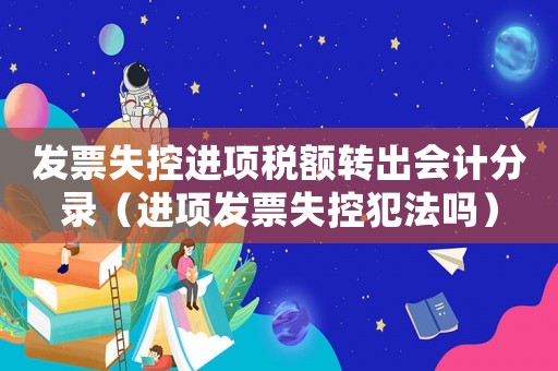 發(fā)票失控進(jìn)項(xiàng)稅額轉(zhuǎn)出會(huì)計(jì)分錄（進(jìn)項(xiàng)發(fā)票失控犯法嗎）