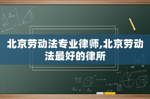 北京勞動法專業(yè)律師,北京勞動法最好的律所