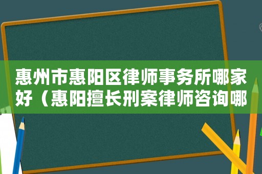 惠州市惠陽區(qū)律師事務所哪家好（惠陽擅長刑案律師咨詢哪里）