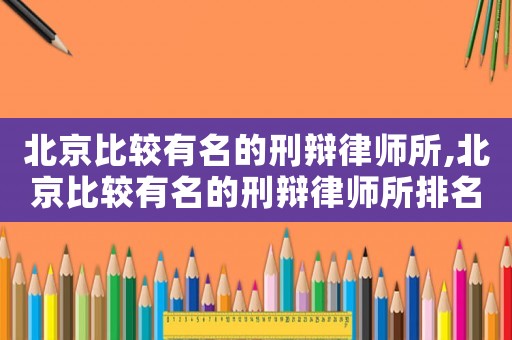 北京比較有名的刑辯律師所,北京比較有名的刑辯律師所排名