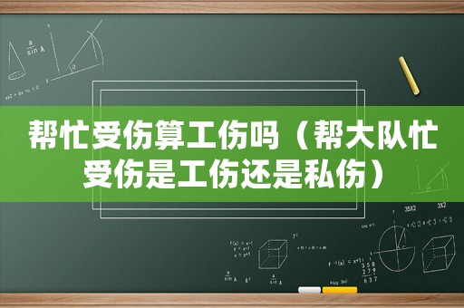 幫忙受傷算工傷嗎（幫大隊(duì)忙受傷是工傷還是私傷）
