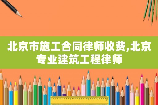 北京市施工合同律師收費(fèi),北京專業(yè)建筑工程律師