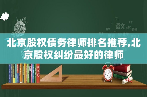 北京股權(quán)債務(wù)律師排名推薦,北京股權(quán)糾紛最好的律師