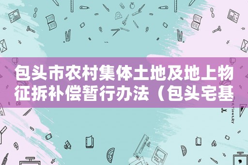 包頭市農(nóng)村集體土地及地上物征拆補償暫行辦法（包頭宅基地補償標準）
