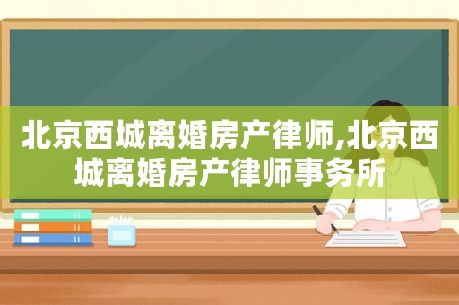 北京西城離婚房產(chǎn)律師,北京西城離婚房產(chǎn)律師事務(wù)所