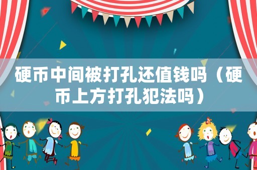 硬幣中間被打孔還值錢(qián)嗎（硬幣上方打孔犯法嗎）