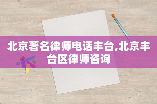 北京著名律師電話豐臺,北京豐臺區(qū)律師咨詢