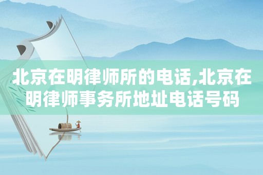 北京在明律師所的電話,北京在明律師事務(wù)所地址電話號(hào)碼