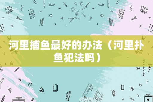 河里捕魚最好的辦法（河里撲魚犯法嗎）