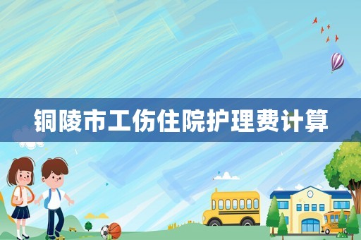 銅陵市工傷住院護(hù)理費(fèi)計(jì)算