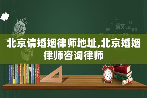 北京請(qǐng)婚姻律師地址,北京婚姻律師咨詢律師